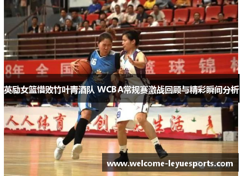 英励女篮惜败竹叶青酒队 WCBA常规赛激战回顾与精彩瞬间分析