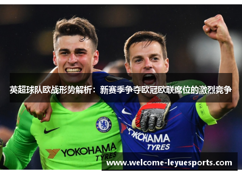 英超球队欧战形势解析：新赛季争夺欧冠欧联席位的激烈竞争