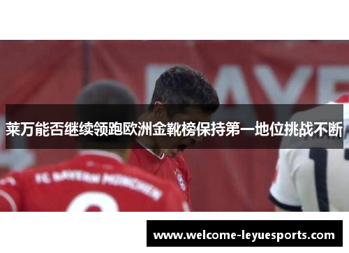 莱万能否继续领跑欧洲金靴榜保持第一地位挑战不断