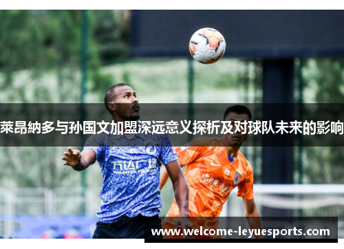 萊昂納多与孙国文加盟深远意义探析及对球队未来的影响