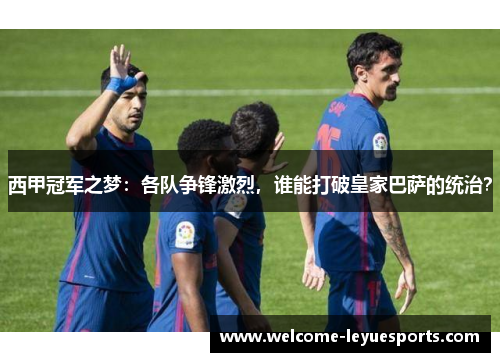 西甲冠军之梦：各队争锋激烈，谁能打破皇家巴萨的统治？