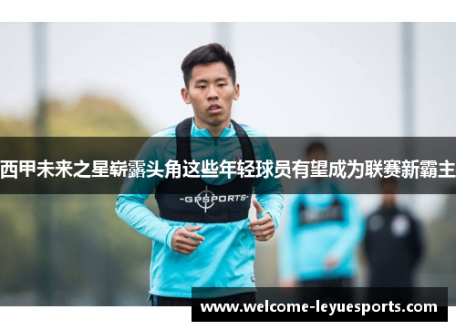 西甲未来之星崭露头角这些年轻球员有望成为联赛新霸主