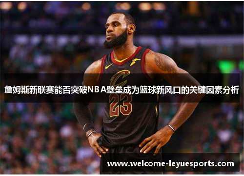 詹姆斯新联赛能否突破NBA壁垒成为篮球新风口的关键因素分析