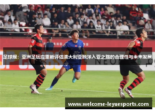 足球报：亚洲足坛应重新评估澳大利亚脱洋入亚之路的合理性与未来发展