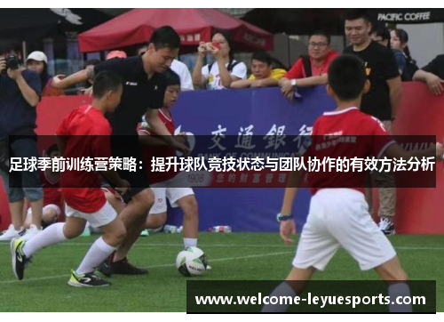 足球季前训练营策略:提升球队竞技状态与团队协作的有效方法分析 足球季前训练营策略:提升球队竞技状态与团队协作的有效方法分析