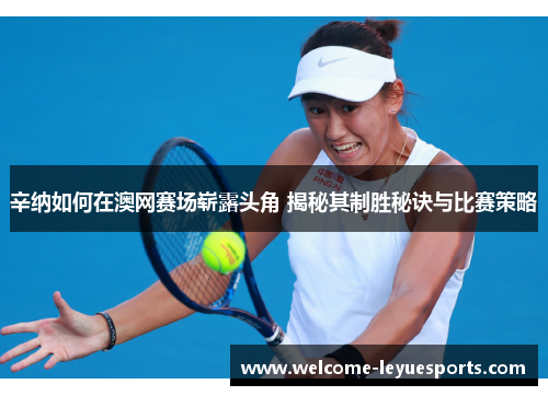 辛纳如何在澳网赛场崭露头角 揭秘其制胜秘诀与比赛策略