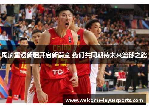 周琦重返新疆开启新篇章 我们共同期待未来篮球之路