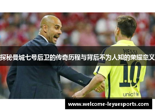 探秘曼城七号后卫的传奇历程与背后不为人知的荣耀意义