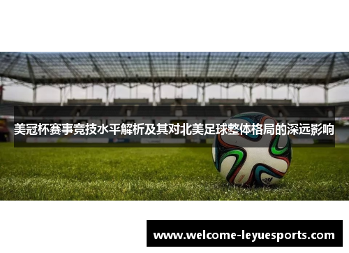美冠杯赛事竞技水平解析及其对北美足球整体格局的深远影响