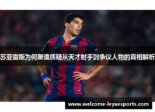苏亚雷斯为何屡遭质疑从天才射手到争议人物的真相解析