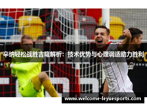 辛纳轻松战胜吉隆解析：技术优势与心理调适助力胜利