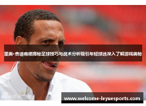里奥·费迪南德揭秘足球技巧与战术分析吸引年轻球迷深入了解游戏奥秘