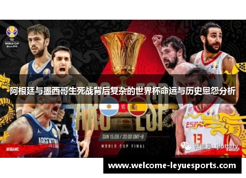 阿根廷与墨西哥生死战背后复杂的世界杯命运与历史恩怨分析 阿根廷与墨西哥生死战背后复杂的世界杯命运与历史恩怨分析