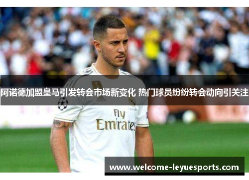 阿诺德加盟皇马引发转会市场新变化 热门球员纷纷转会动向引关注