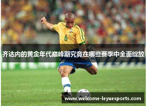 齐达内的黄金年代巅峰期究竟在哪些赛季中全面绽放