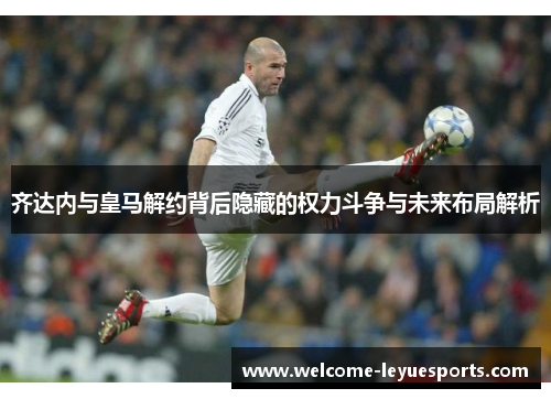 齐达内与皇马解约背后隐藏的权力斗争与未来布局解析