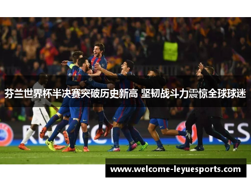 芬兰世界杯半决赛突破历史新高 坚韧战斗力震惊全球球迷