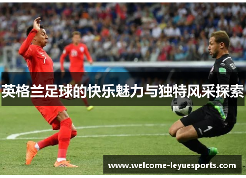 英格兰足球的快乐魅力与独特风采探索
