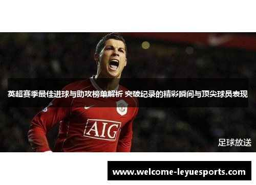 英超赛季最佳进球与助攻榜单解析 突破纪录的精彩瞬间与顶尖球员表现