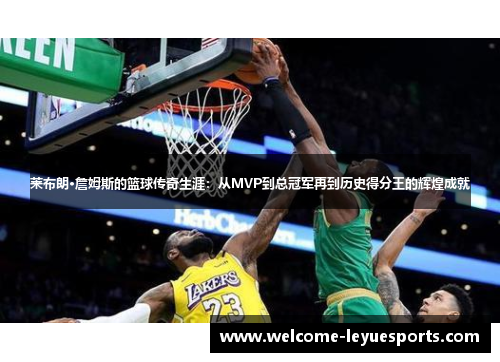莱布朗·詹姆斯的篮球传奇生涯：从MVP到总冠军再到历史得分王的辉煌成就