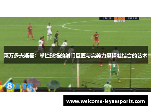 莱万多夫斯基：掌控球场的射门巨匠与完美力量精准结合的艺术