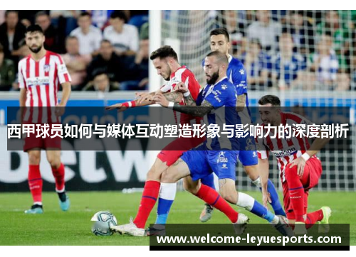 西甲球员如何与媒体互动塑造形象与影响力的深度剖析