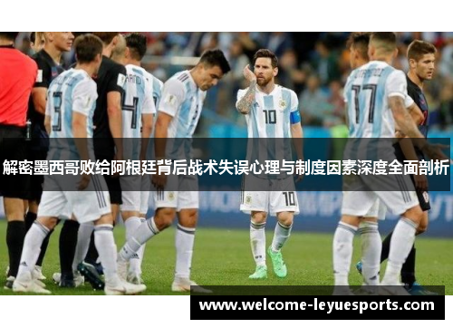 解密墨西哥败给阿根廷背后战术失误心理与制度因素深度全面剖析
