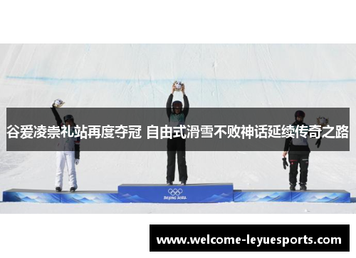 谷爱凌崇礼站再度夺冠 自由式滑雪不败神话延续传奇之路