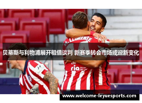 贝蒂斯与利物浦展开租借谈判 新赛季转会市场或迎新变化