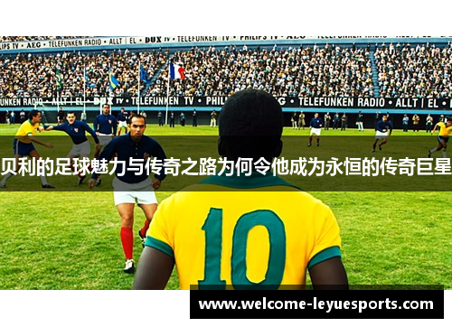 贝利的足球魅力与传奇之路为何令他成为永恒的传奇巨星