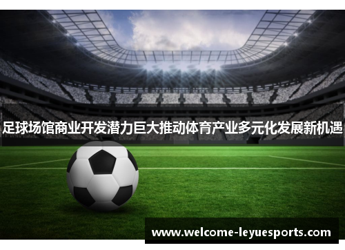 足球场馆商业开发潜力巨大推动体育产业多元化发展新机遇