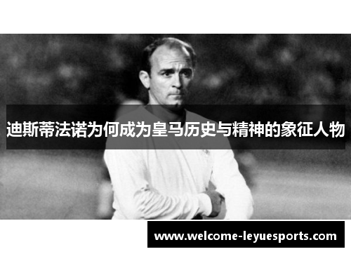 迪斯蒂法诺为何成为皇马历史与精神的象征人物