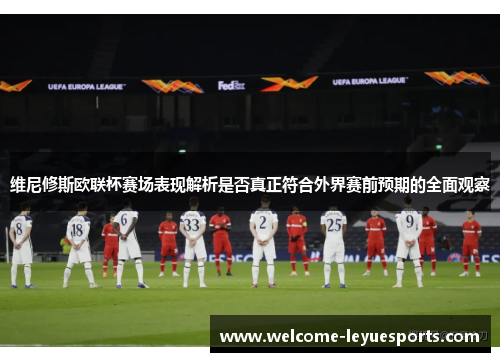 维尼修斯欧联杯赛场表现解析是否真正符合外界赛前预期的全面观察