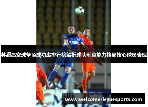 英超高空球争顶成功率排行榜解析球队制空能力格局核心球员表现 英超高空球争顶成功率排行榜解析球队制空能力格局核心球员表现