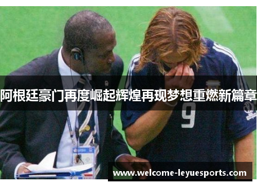 阿根廷豪门再度崛起辉煌再现梦想重燃新篇章 阿根廷豪门再度崛起辉煌再现梦想重燃新篇章