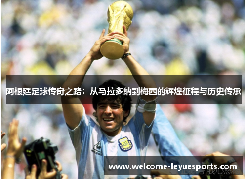 阿根廷足球传奇之路:从马拉多纳到梅西的辉煌征程与历史传承 阿根廷足球传奇之路:从马拉多纳到梅西的辉煌征程与历史传承
