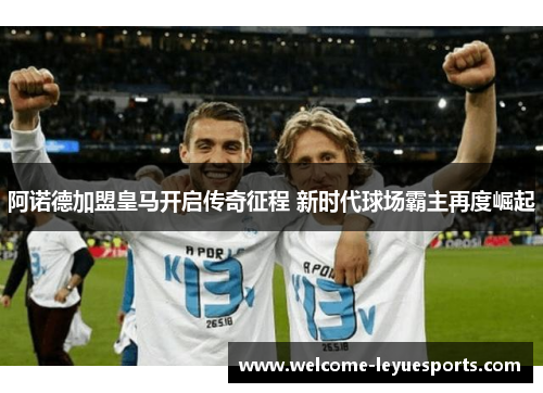 阿诺德加盟皇马开启传奇征程 新时代球场霸主再度崛起 阿诺德加盟皇马开启传奇征程 新时代球场霸主再度崛起