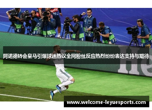 阿诺德转会皇马引爆球迷热议全网粉丝反应热烈纷纷表达支持与期待 阿诺德转会皇马引爆球迷热议全网粉丝反应热烈纷纷表达支持与期待