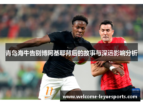 青岛海牛告别博阿基耶背后的故事与深远影响分析