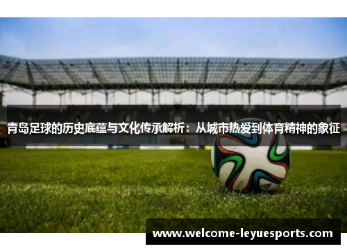 青岛足球的历史底蕴与文化传承解析：从城市热爱到体育精神的象征