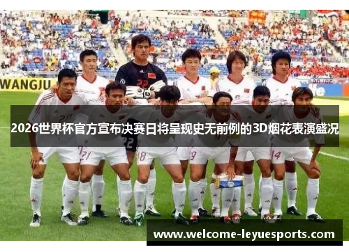 2026世界杯官方宣布决赛日将呈现史无前例的3D烟花表演盛况 2026世界杯官方宣布决赛日将呈现史无前例的3D烟花表演盛况