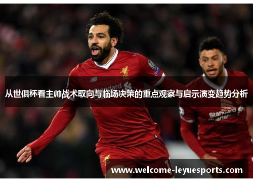 从世俱杯看主帅战术取向与临场决策的重点观察与启示演变趋势分析 从世俱杯看主帅战术取向与临场决策的重点观察与启示演变趋势分析