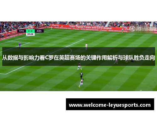 从数据与影响力看C罗在英超赛场的关键作用解析与球队胜负走向