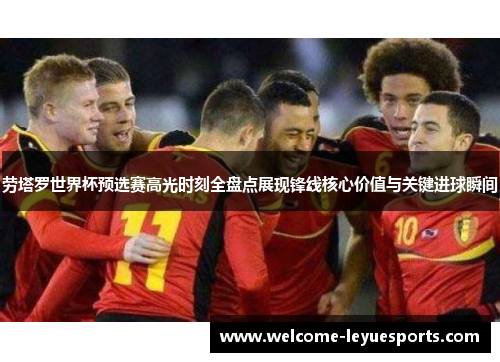 劳塔罗世界杯预选赛高光时刻全盘点展现锋线核心价值与关键进球瞬间 劳塔罗世界杯预选赛高光时刻全盘点展现锋线核心价值与关键进球瞬间