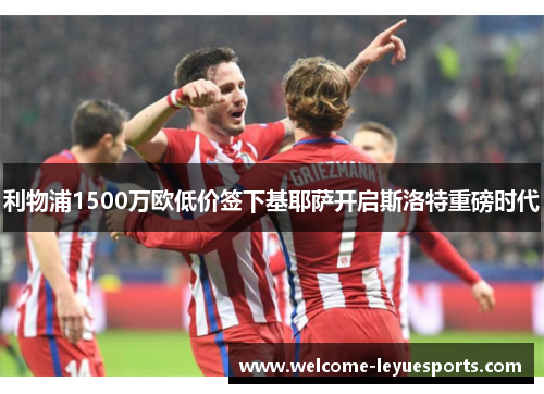 利物浦1500万欧低价签下基耶萨开启斯洛特重磅时代