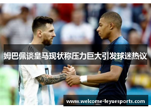 姆巴佩谈皇马现状称压力巨大引发球迷热议 姆巴佩谈皇马现状称压力巨大引发球迷热议