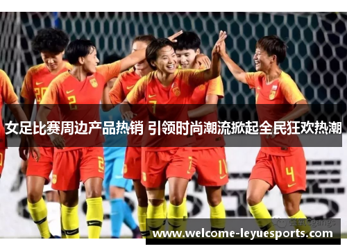 女足比赛周边产品热销 引领时尚潮流掀起全民狂欢热潮 女足比赛周边产品热销 引领时尚潮流掀起全民狂欢热潮