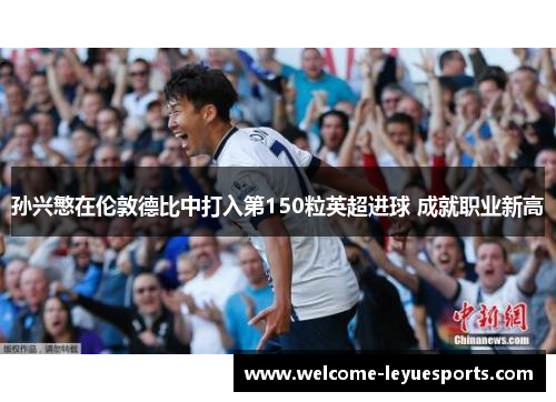 孙兴慜在伦敦德比中打入第150粒英超进球 成就职业新高