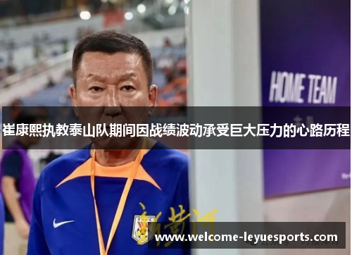 崔康熙执教泰山队期间因战绩波动承受巨大压力的心路历程 崔康熙执教泰山队期间因战绩波动承受巨大压力的心路历程