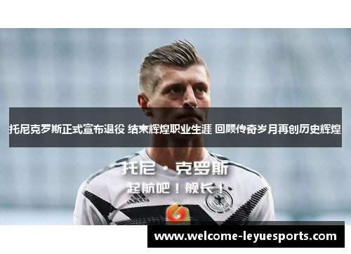 托尼克罗斯正式宣布退役 结束辉煌职业生涯 回顾传奇岁月再创历史辉煌